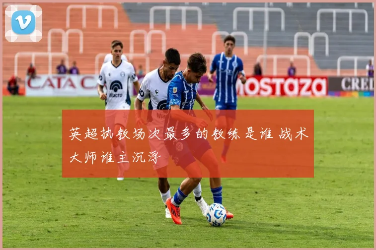 英超执教场次最多的教练是谁 战术大师谁主沉浮