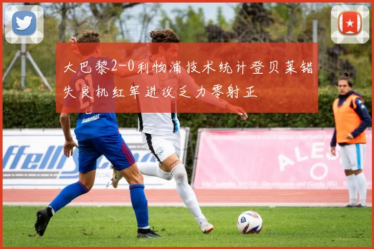 大巴黎2-0利物浦技术统计登贝莱错失良机红军进攻乏力零射正