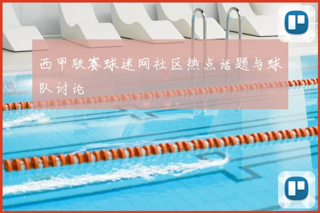 西甲联赛球迷网社区热点话题与球队讨论