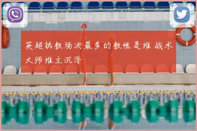 英超执教场次最多的教练是谁 战术大师谁主沉浮