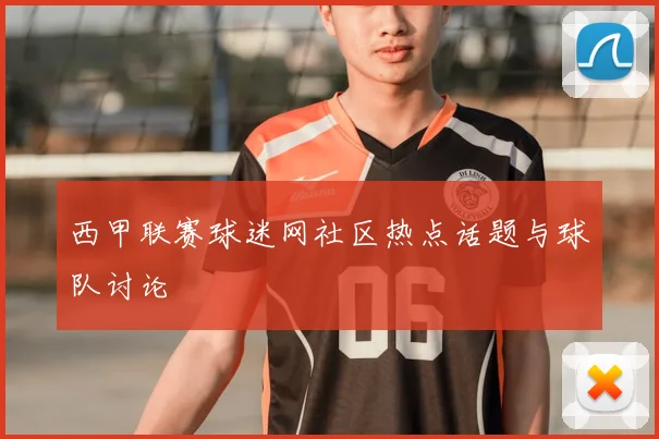 西甲联赛球迷网社区热点话题与球队讨论