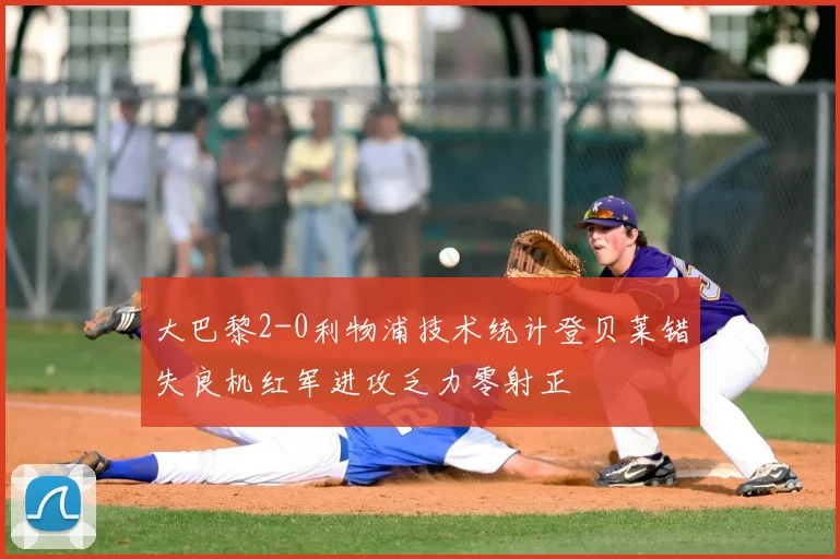 大巴黎2-0利物浦技术统计登贝莱错失良机红军进攻乏力零射正