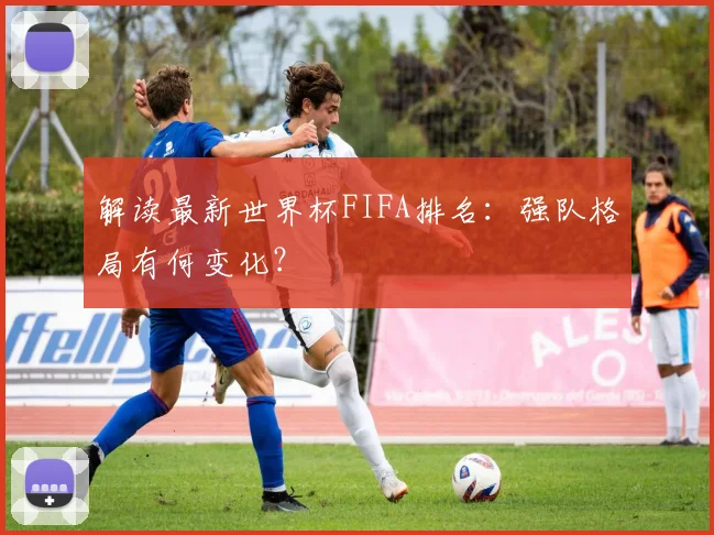 解读最新世界杯FIFA排名:强队格局有何变化?