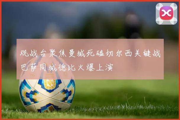 观战台聚焦曼城死磕切尔西关键战巴萨同城德比火爆上演