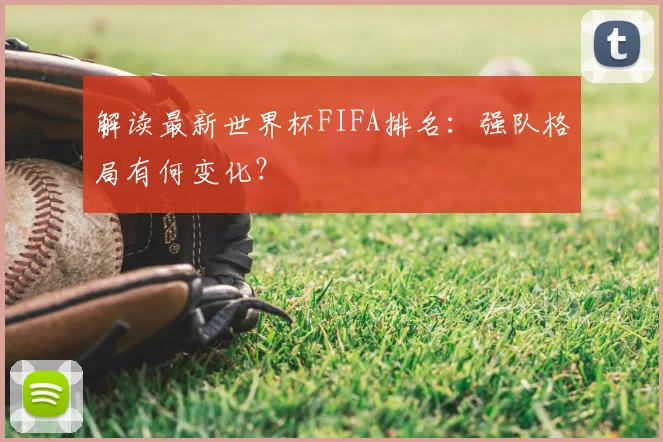 解读最新世界杯FIFA排名：强队格局有何变化？