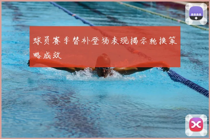 球员赛季替补登场表现揭示轮换策略成效